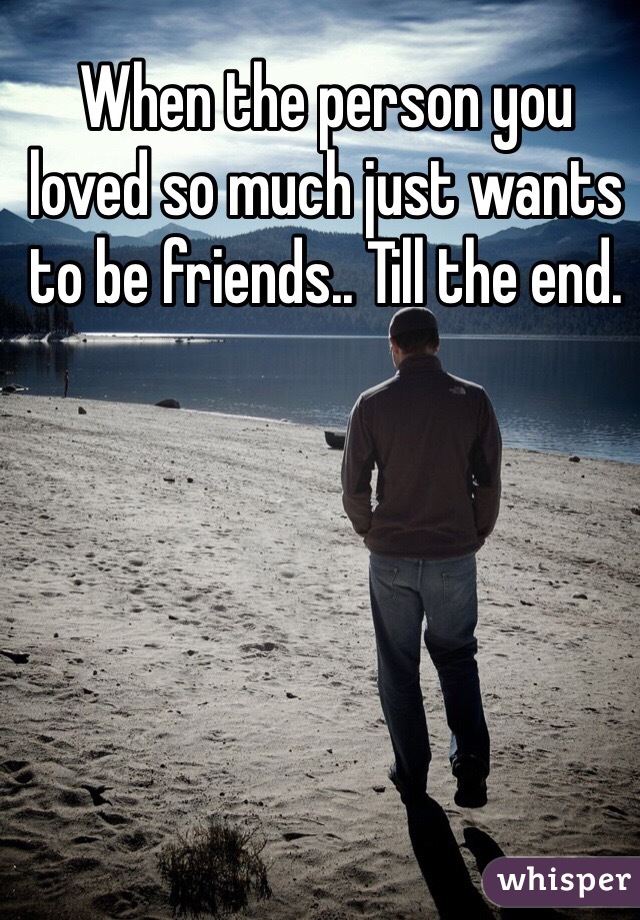When the person you loved so much just wants to be friends.. Till the end. 