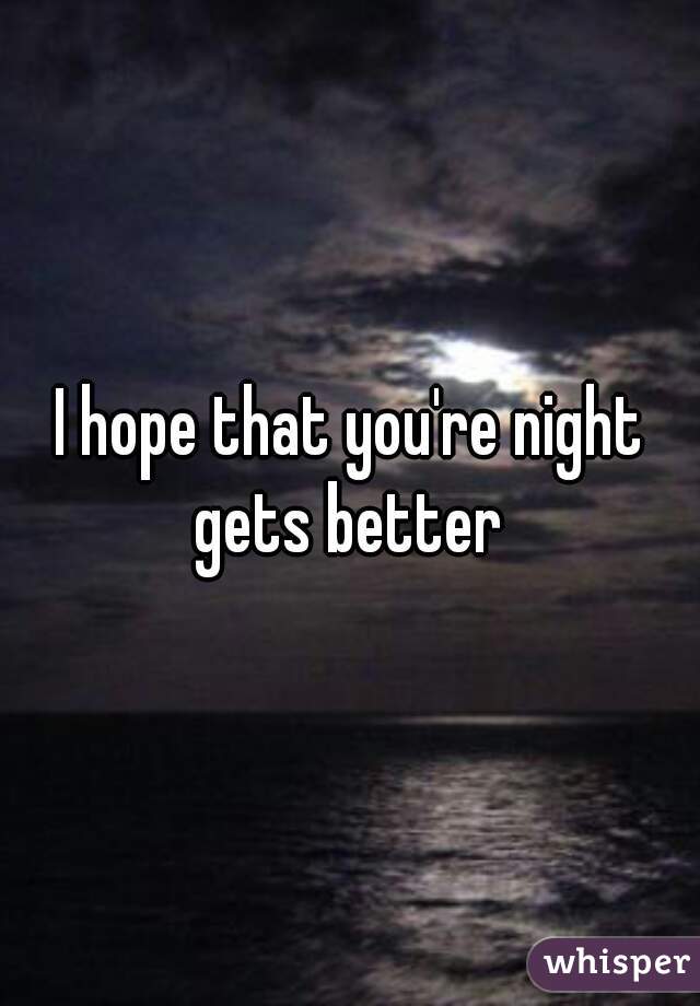 I hope that you're night gets better 