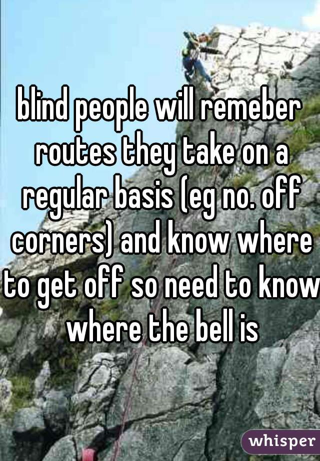 blind people will remeber routes they take on a regular basis (eg no. off corners) and know where to get off so need to know where the bell is