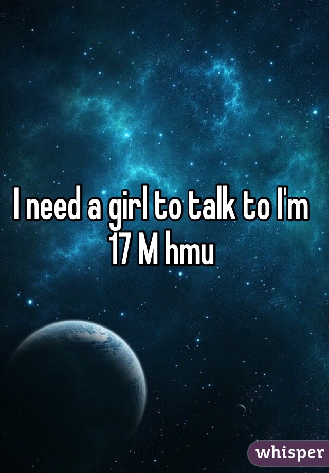 I need a girl to talk to I'm 17 M hmu 