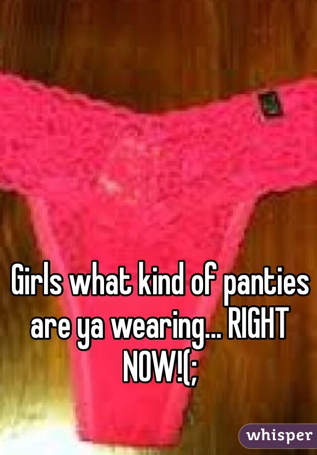 Girls what kind of panties are ya wearing... RIGHT NOW!(;