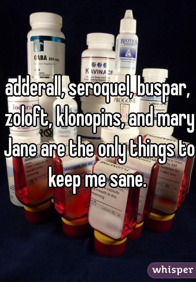 adderall, seroquel, buspar, zoloft, klonopins, and mary Jane are the only things to keep me sane. 