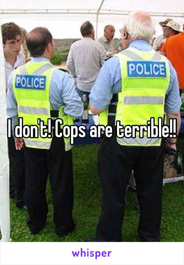 I don't! Cops are terrible!!