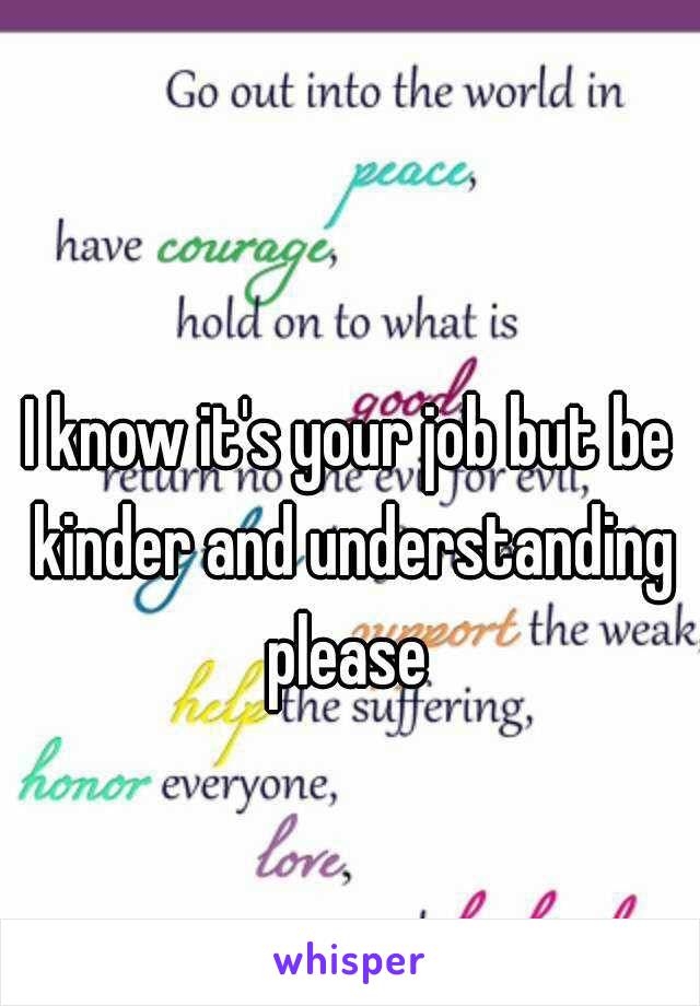 I know it's your job but be kinder and understanding please 