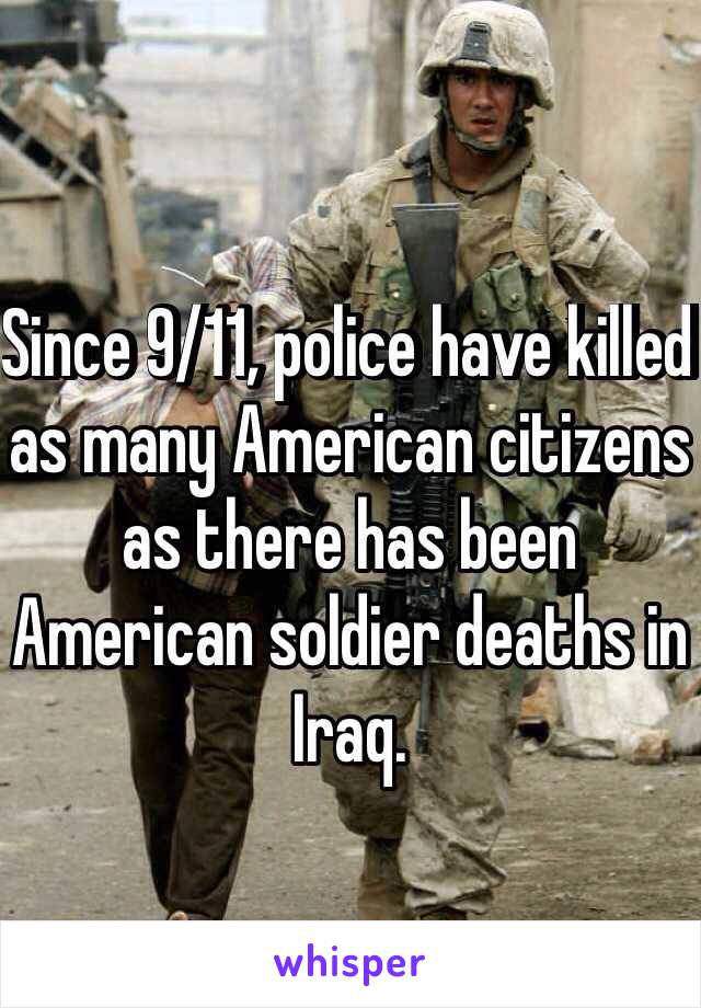 Since 9/11, police have killed as many American citizens as there has been American soldier deaths in Iraq. 

