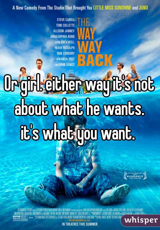 Or girl. either way it's not about what he wants. 
it's what you want. 