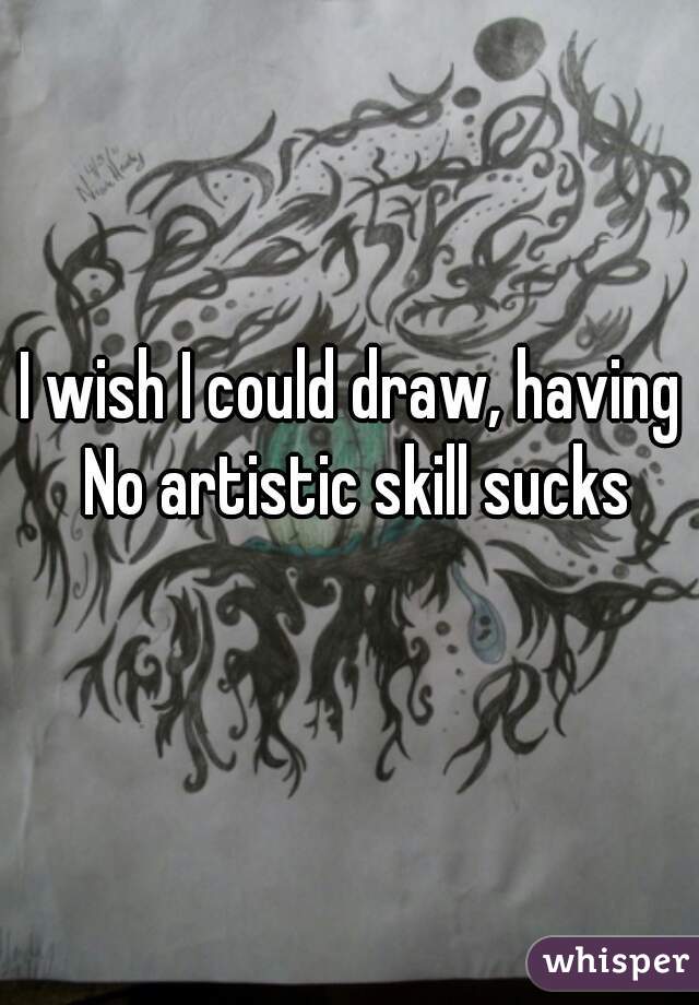 I wish I could draw, having  No artistic skill sucks 

 