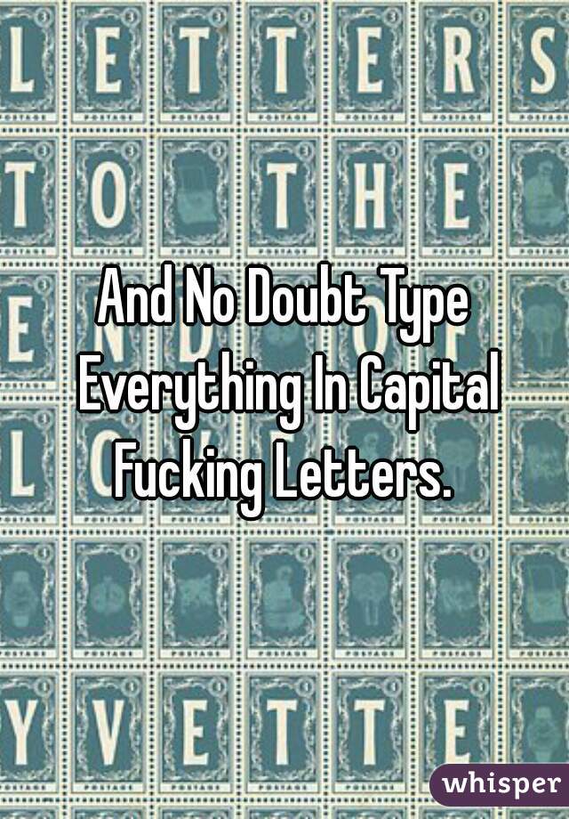 And No Doubt Type Everything In Capital Fucking Letters. 