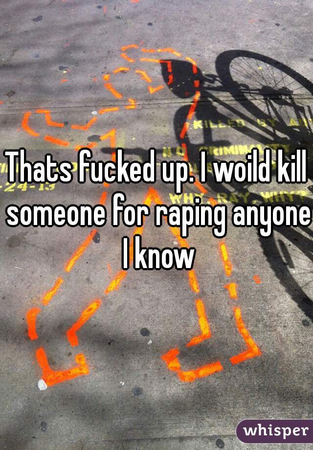 Thats fucked up. I woild kill someone for raping anyone I know
