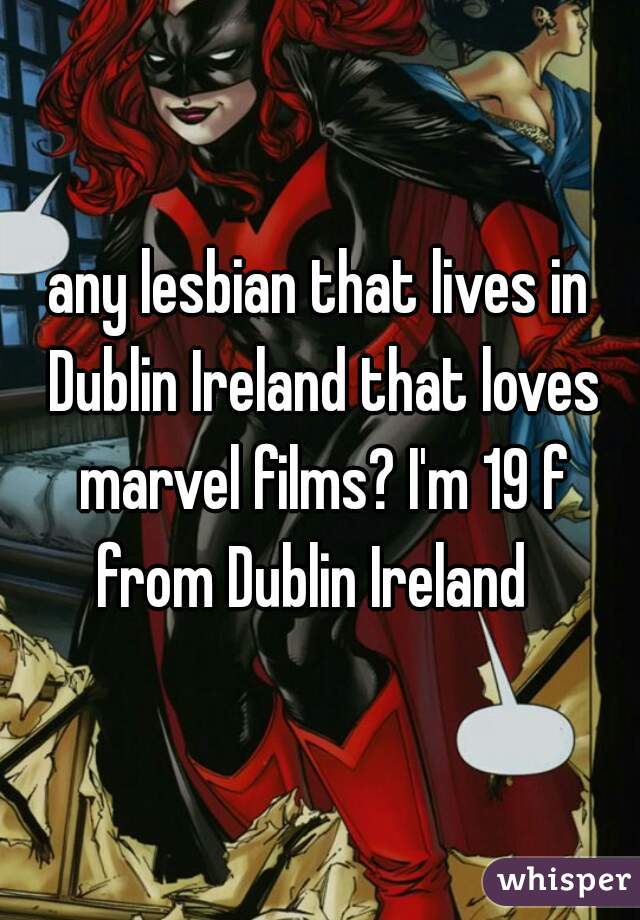 any lesbian that lives in Dublin Ireland that loves marvel films? I'm 19 f from Dublin Ireland  