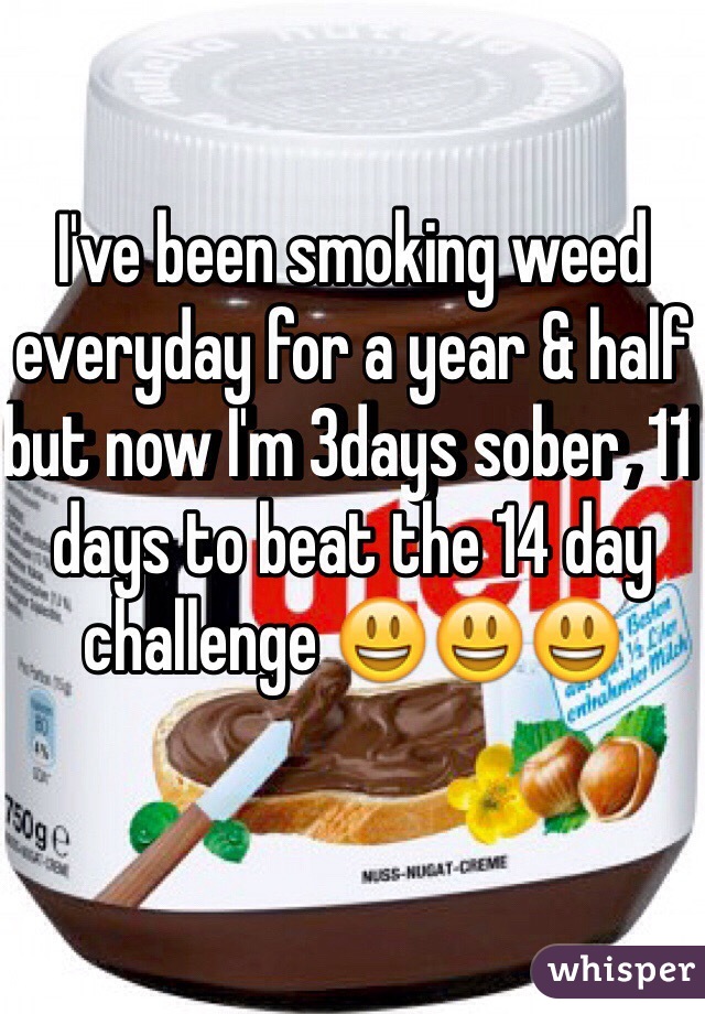 I've been smoking weed everyday for a year & half but now I'm 3days sober, 11 days to beat the 14 day challenge 😃😃😃

