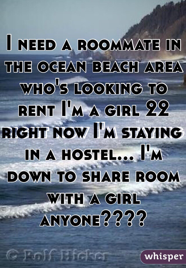 I need a roommate in the ocean beach area who's looking to rent I'm a girl 22 right now I'm staying in a hostel... I'm  down to share room with a girl anyone???? 