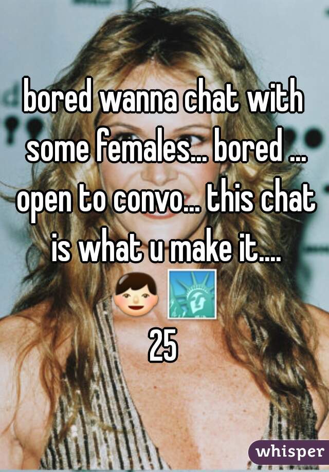 bored wanna chat with some females... bored ... open to convo... this chat is what u make it....
👦🗽25