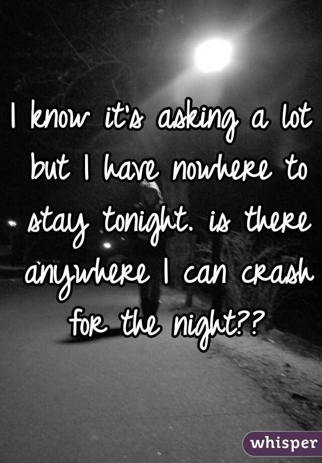 I know it's asking a lot but I have nowhere to stay tonight. is there anywhere I can crash for the night??