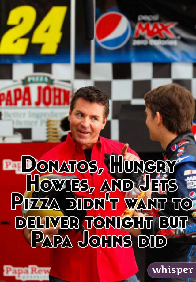 Donatos, Hungry Howies, and Jets Pizza didn't want to deliver tonight but Papa Johns did 