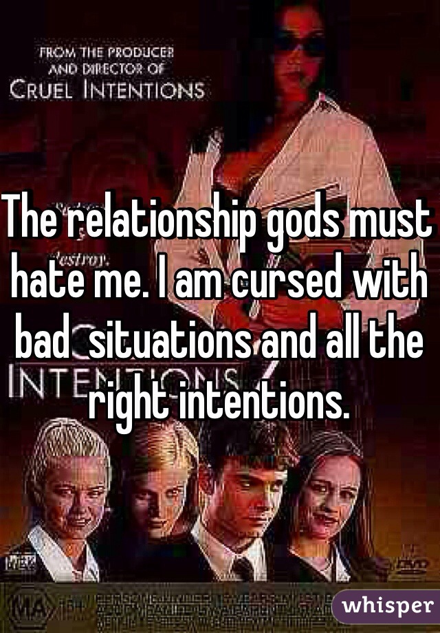 The relationship gods must hate me. I am cursed with bad  situations and all the right intentions. 