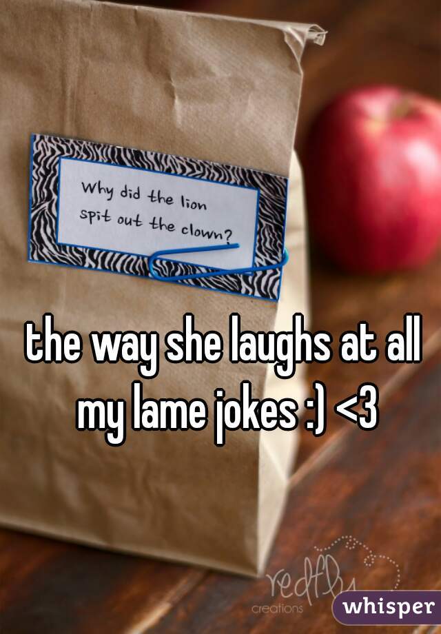 the way she laughs at all my lame jokes :) <3