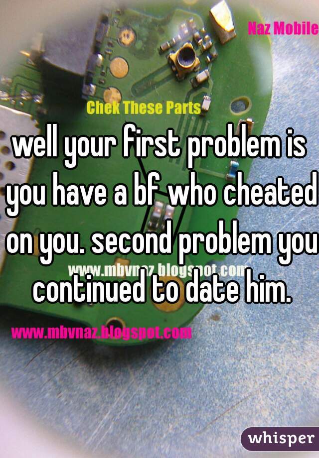 well your first problem is you have a bf who cheated on you. second problem you continued to date him.