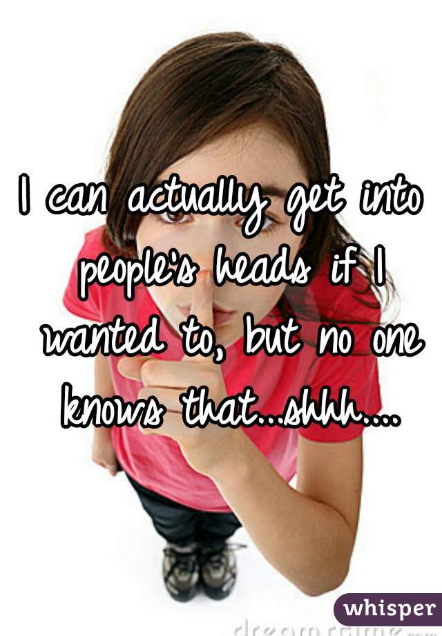 I can actually get into people's heads if I wanted to, but no one knows that...shhh....