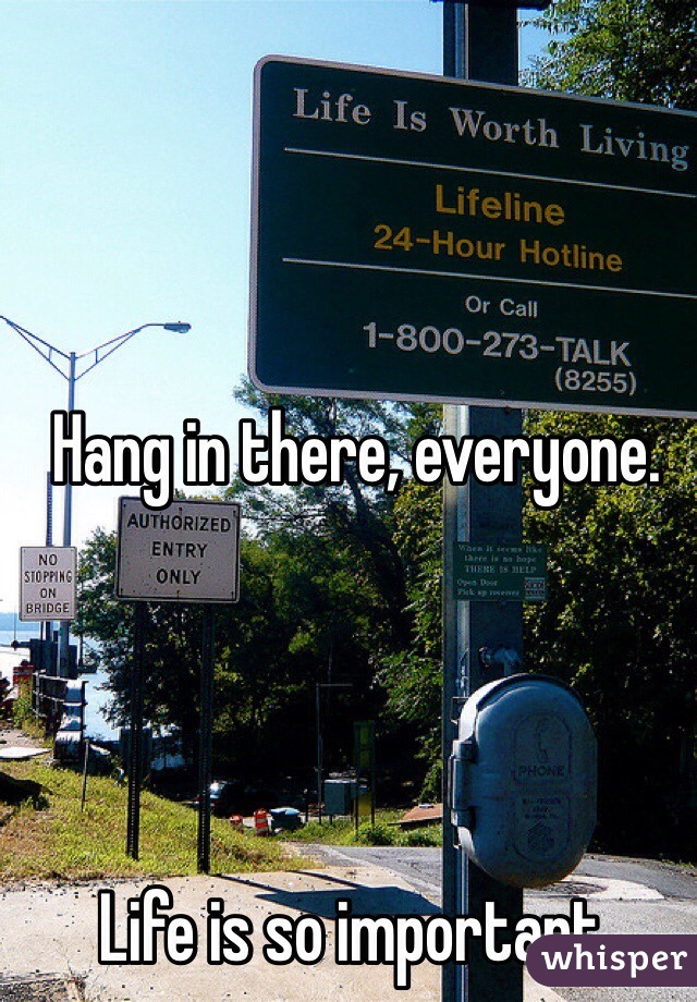 Hang in there, everyone. 




Life is so important. 