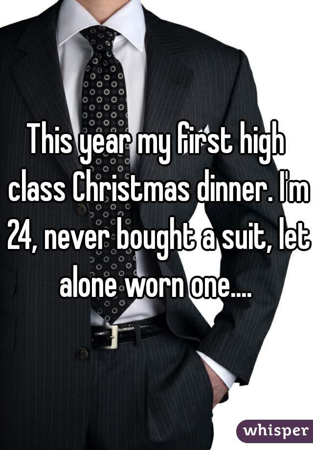 This year my first high class Christmas dinner. I'm 24, never bought a suit, let alone worn one.... 