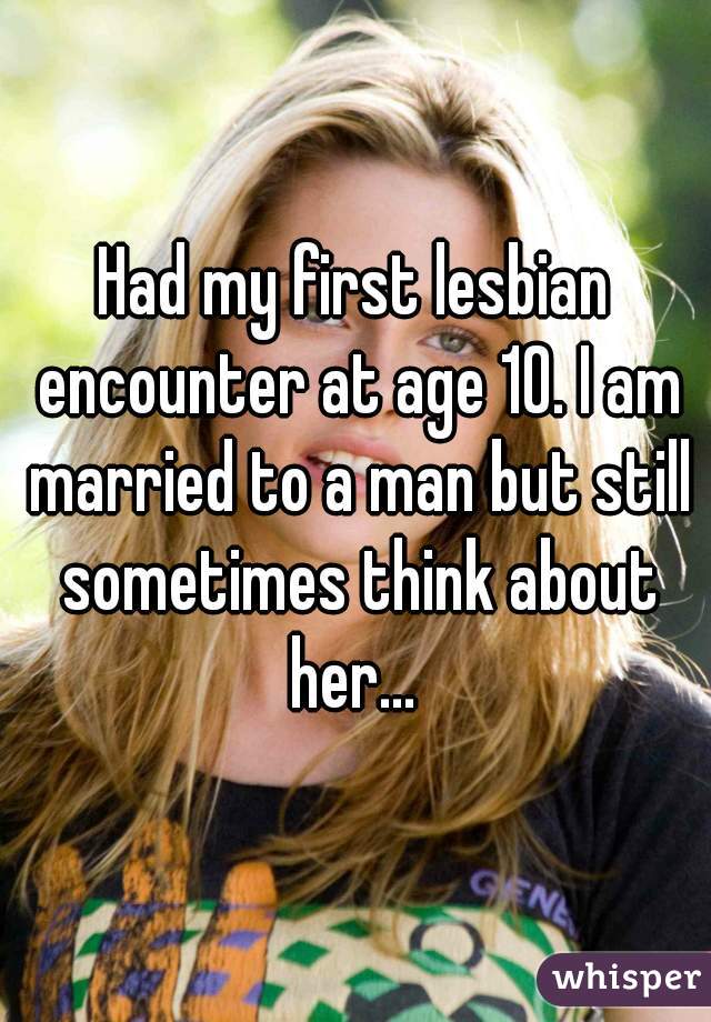 Had my first lesbian encounter at age 10. I am married to a man but still sometimes think about her... 