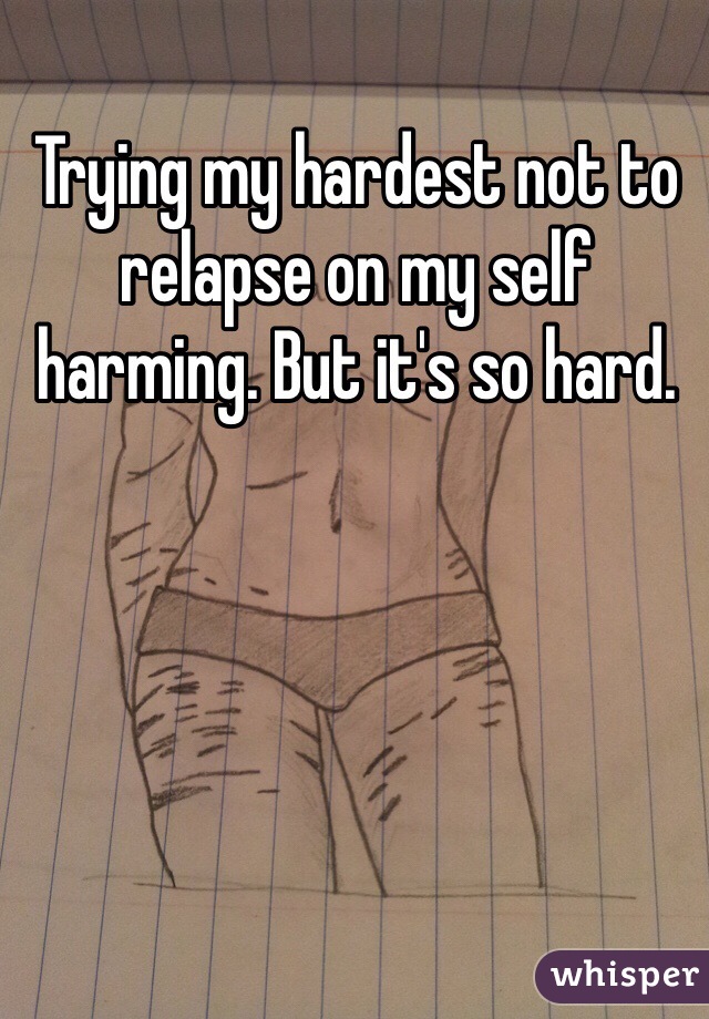 Trying my hardest not to relapse on my self harming. But it's so hard.
