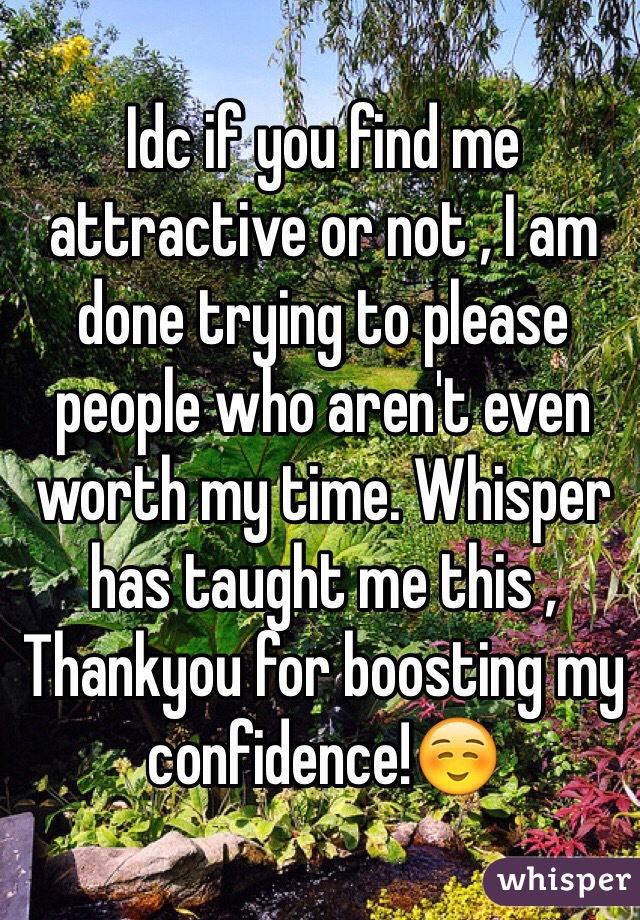 Idc if you find me attractive or not , I am done trying to please people who aren't even worth my time. Whisper has taught me this , Thankyou for boosting my confidence!☺️