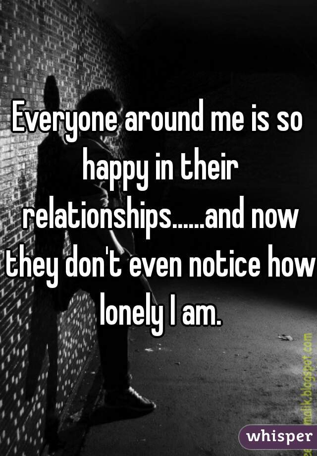 Everyone around me is so happy in their relationships......and now they don't even notice how lonely I am.
