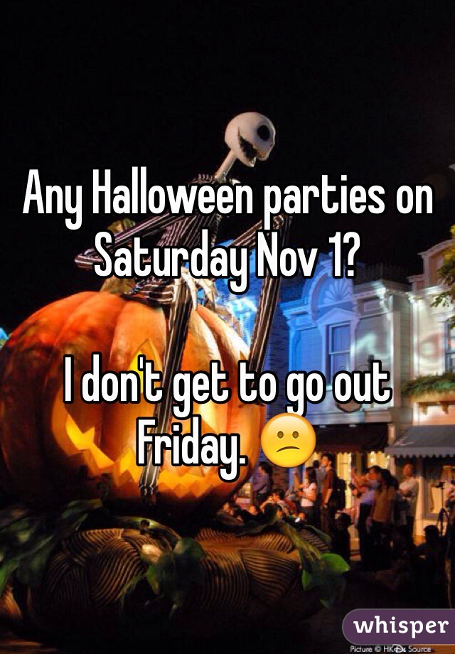 Any Halloween parties on Saturday Nov 1?

I don't get to go out Friday. 😕