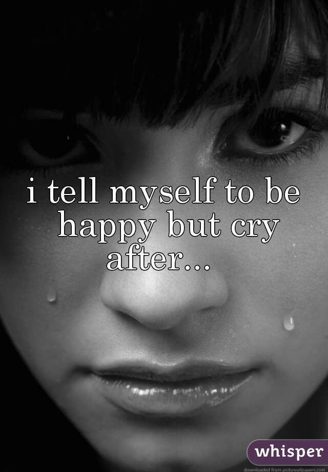 i tell myself to be happy but cry after...  