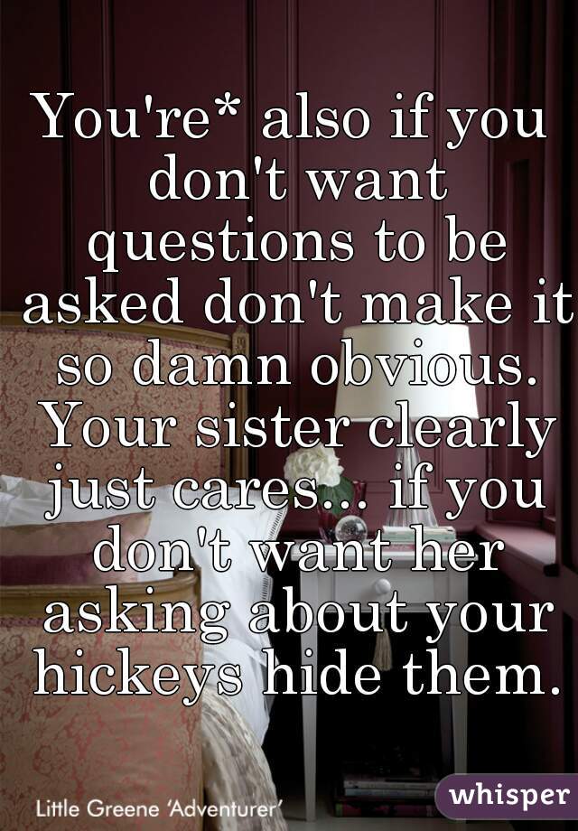 You're* also if you don't want questions to be asked don't make it so damn obvious. Your sister clearly just cares... if you don't want her asking about your hickeys hide them.