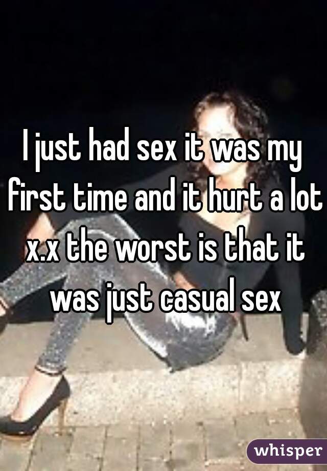 I just had sex it was my first time and it hurt a lot x.x the worst is that it was just casual sex