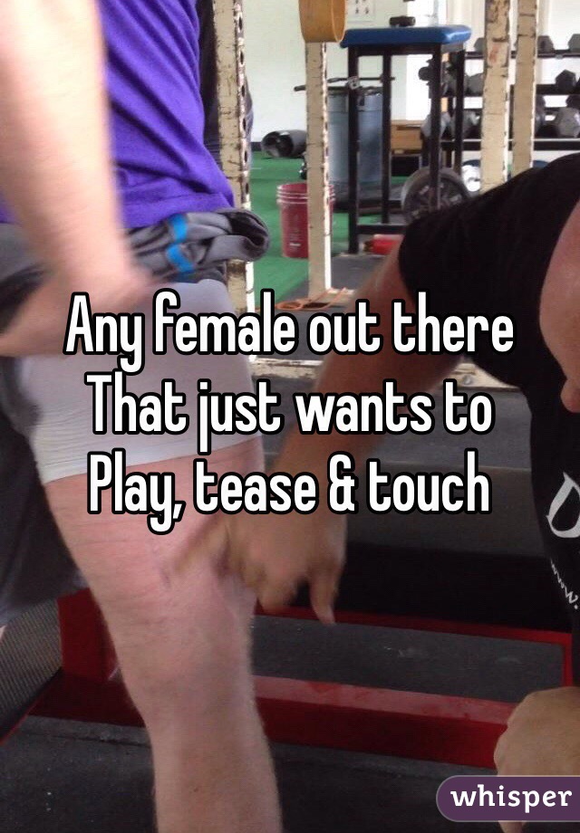 Any female out there
That just wants to 
Play, tease & touch