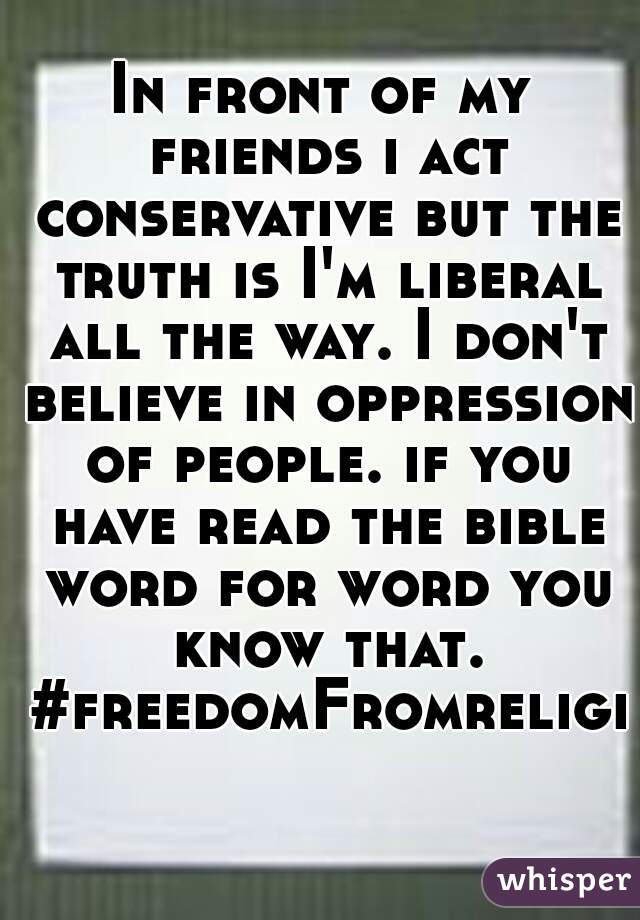 In front of my friends i act conservative but the truth is I'm liberal all the way. I don't believe in oppression of people. if you have read the bible word for word you know that. #freedomFromreligio