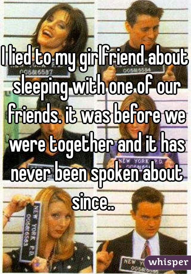 I lied to my girlfriend about sleeping with one of our friends. it was before we were together and it has never been spoken about since..  