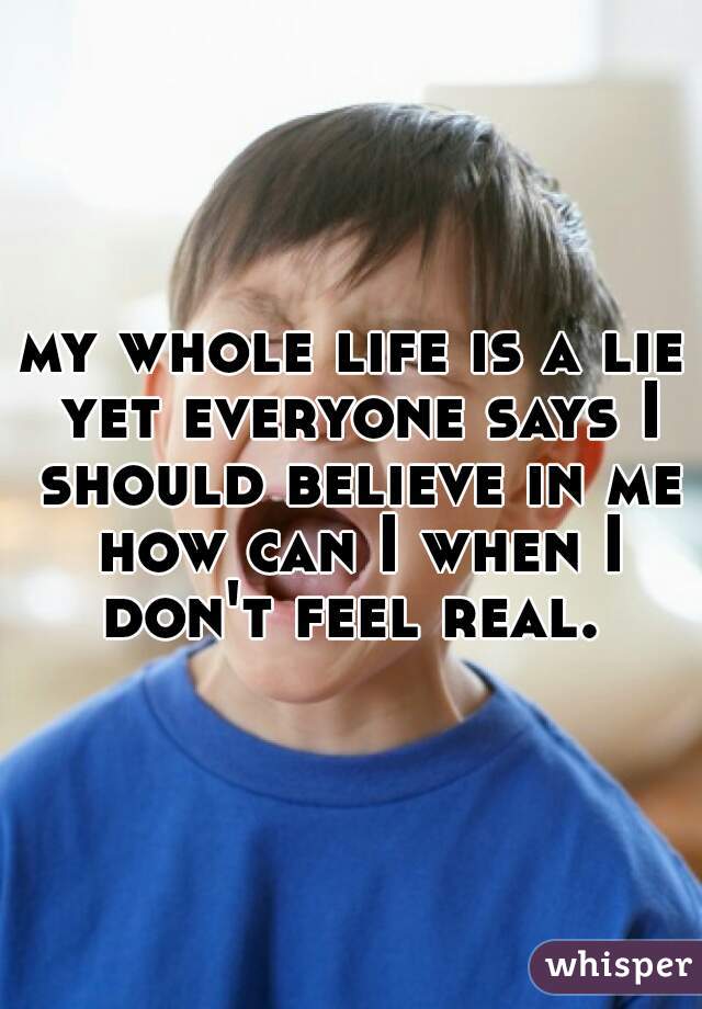 my whole life is a lie yet everyone says I should believe in me how can I when I don't feel real. 
