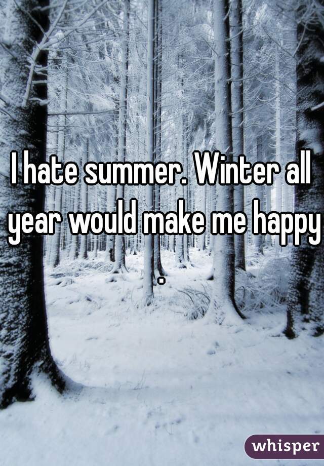 I hate summer. Winter all year would make me happy.