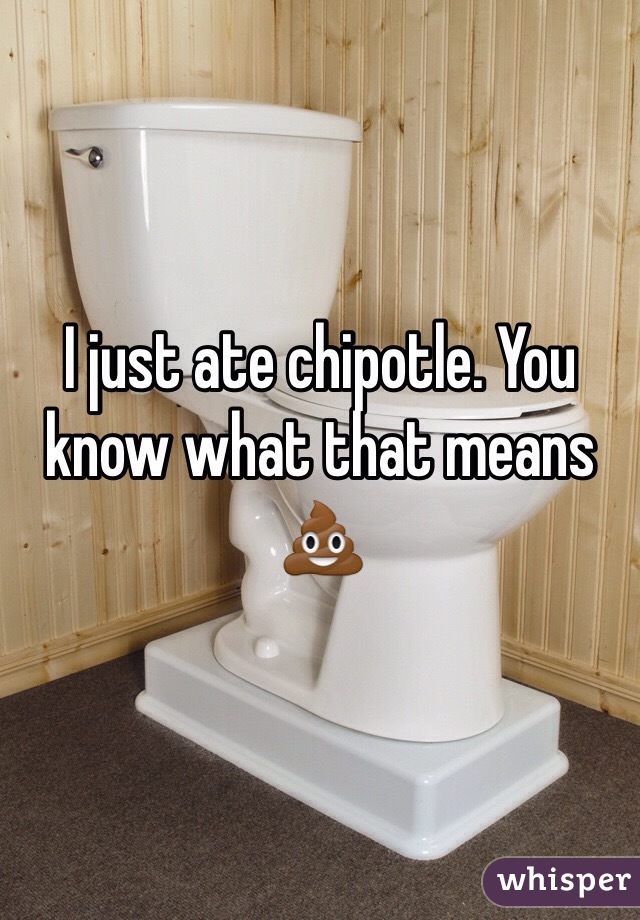 I just ate chipotle. You know what that means 💩