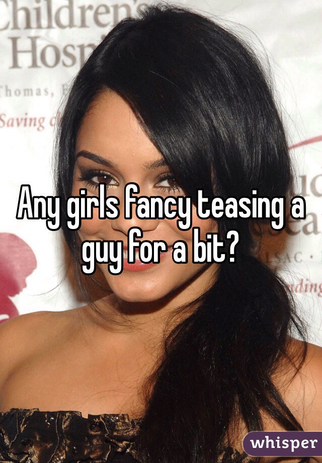 Any girls fancy teasing a guy for a bit?