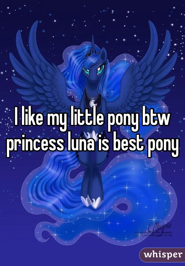 I like my little pony btw princess luna is best pony
