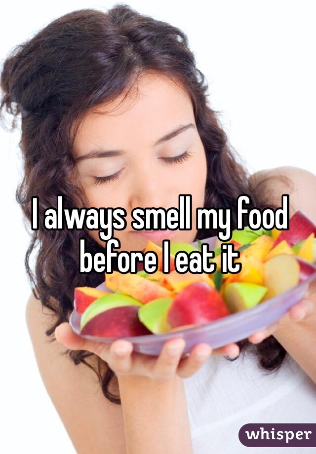 I always smell my food before I eat it 