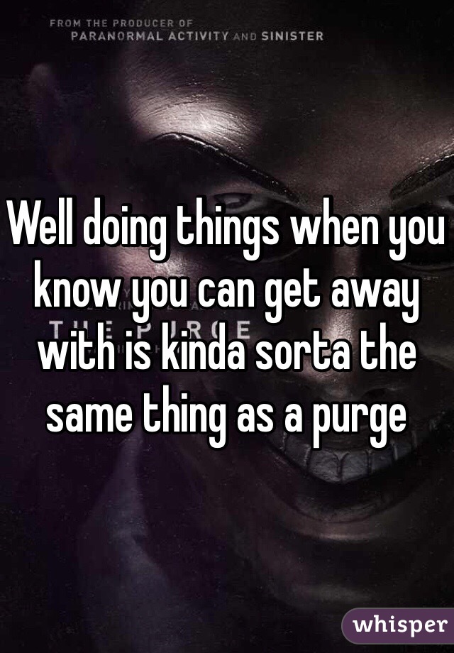 Well doing things when you know you can get away with is kinda sorta the same thing as a purge
