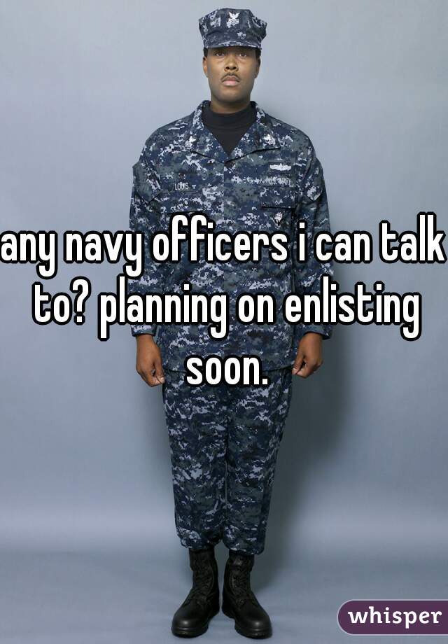 any navy officers i can talk to? planning on enlisting soon.