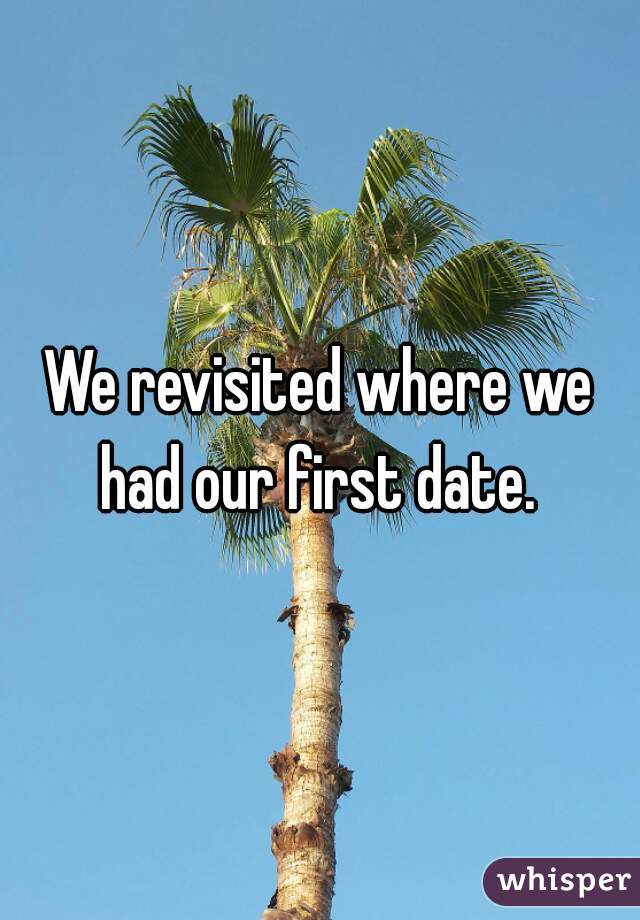 We revisited where we had our first date. 