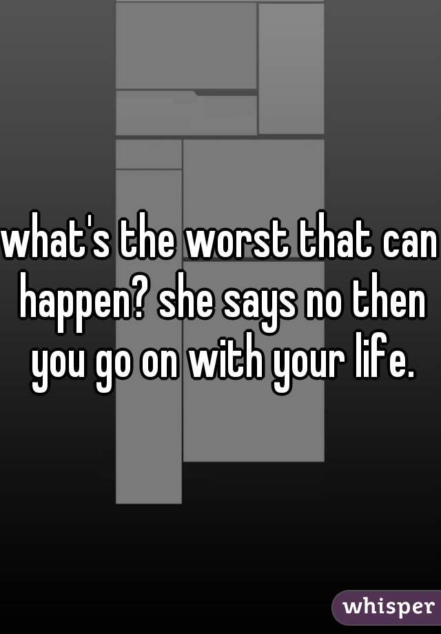 what's the worst that can happen? she says no then you go on with your life.