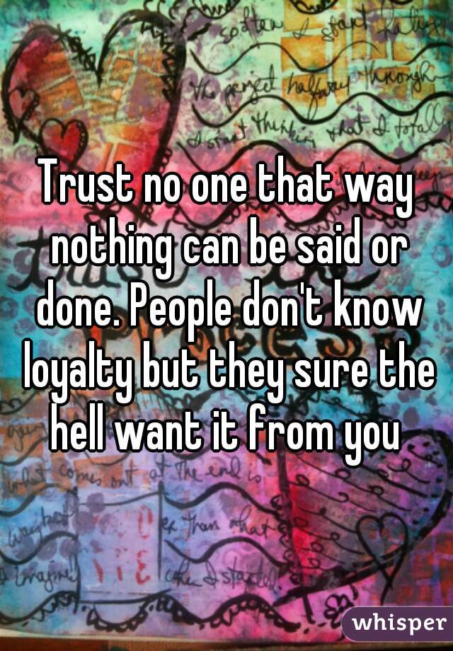 Trust no one that way nothing can be said or done. People don't know loyalty but they sure the hell want it from you 