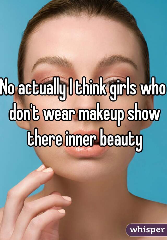 No actually I think girls who don't wear makeup show there inner beauty