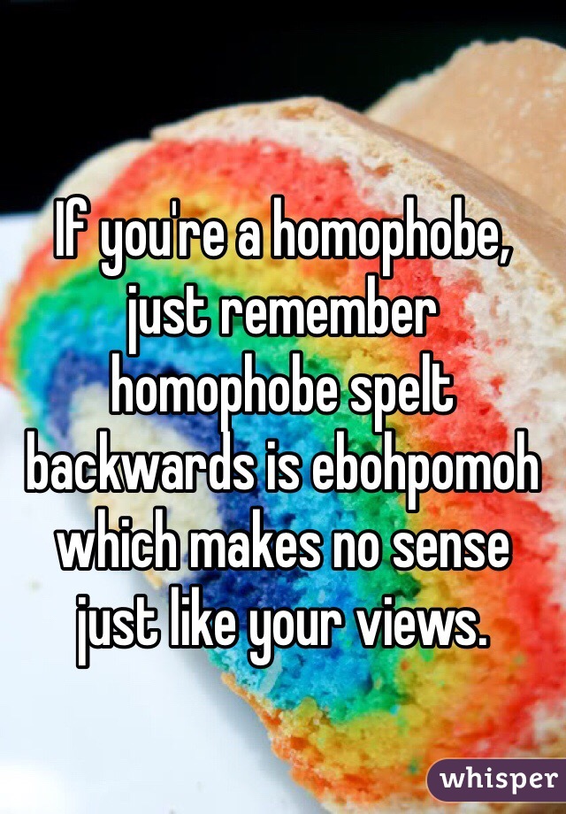 If you're a homophobe, just remember homophobe spelt backwards is ebohpomoh which makes no sense just like your views.