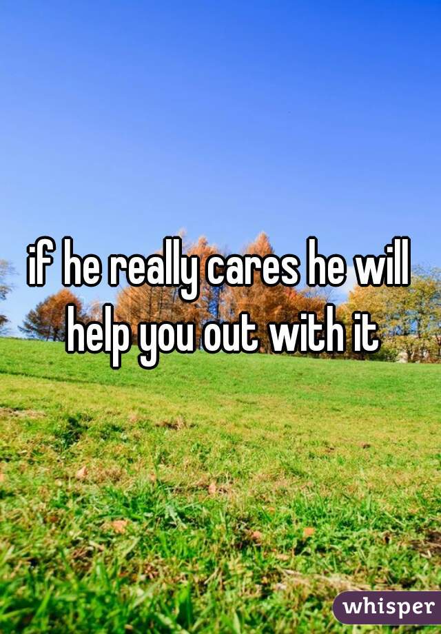 if he really cares he will help you out with it
